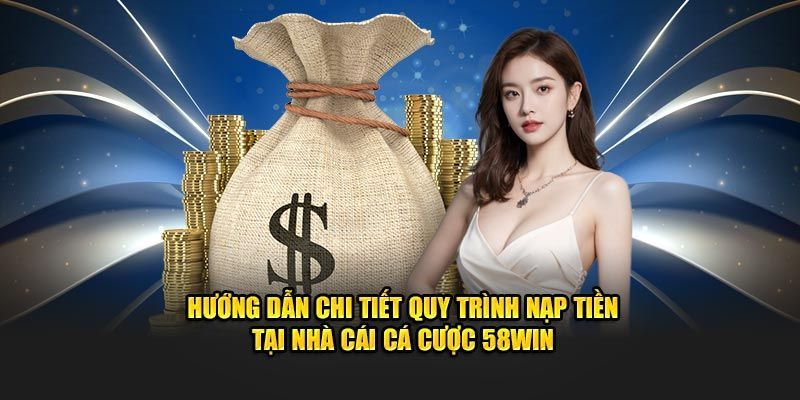 Nạp Tiền 58WIN - Bổ Sung Vốn Nhanh Chóng Chỉ Vài Phút